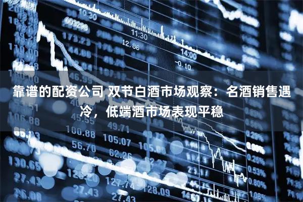 靠谱的配资公司 双节白酒市场观察：名酒销售遇冷，低端酒市场表现平稳