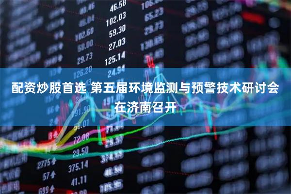 配资炒股首选 第五届环境监测与预警技术研讨会在济南召开