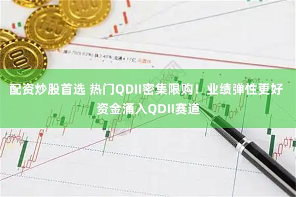 配资炒股首选 热门QDII密集限购！业绩弹性更好 资金涌入QDII赛道