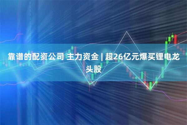 靠谱的配资公司 主力资金 | 超26亿元爆买锂电龙头股