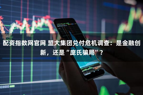 配资指数网官网 盟大集团兑付危机调查：是金融创新，还是“庞氏骗局”？