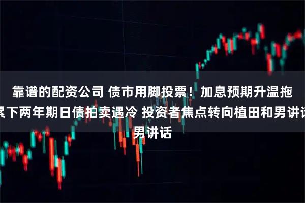 靠谱的配资公司 债市用脚投票！加息预期升温拖累下两年期日债拍卖遇冷 投资者焦点转向植田和男讲话