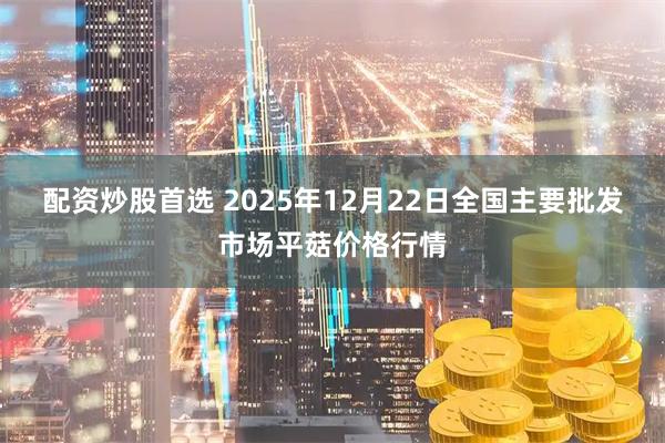 配资炒股首选 2025年12月22日全国主要批发市场平菇价格行情