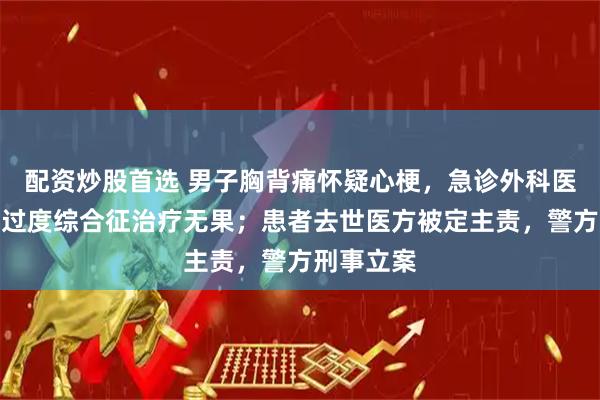 配资炒股首选 男子胸背痛怀疑心梗，急诊外科医生按换气过度综合征治疗无果；患者去世医方被定主责，警方刑事立案