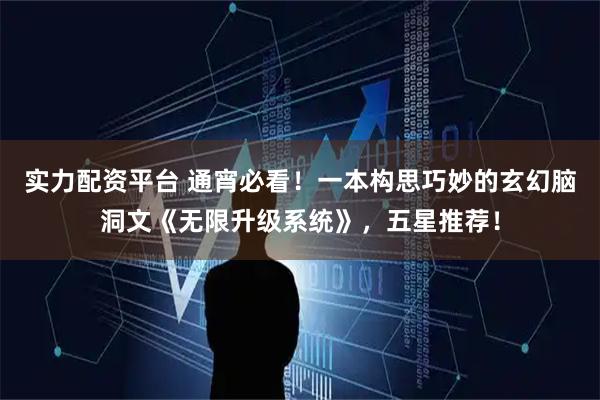 实力配资平台 通宵必看！一本构思巧妙的玄幻脑洞文《无限升级系统》，五星推荐！