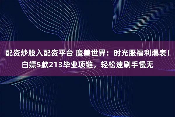 配资炒股入配资平台 魔兽世界：时光服福利爆表！白嫖5款213毕业项链，轻松速刷手慢无