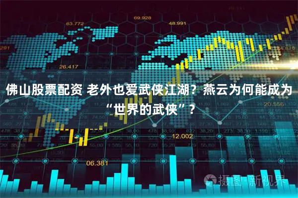 佛山股票配资 老外也爱武侠江湖？燕云为何能成为“世界的武侠”？