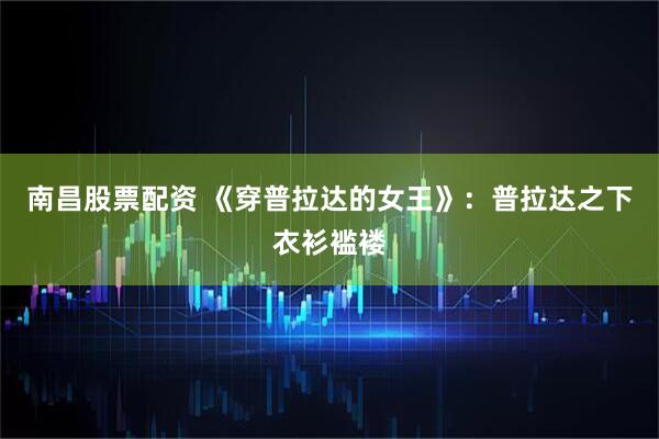 南昌股票配资 《穿普拉达的女王》：普拉达之下衣衫褴褛