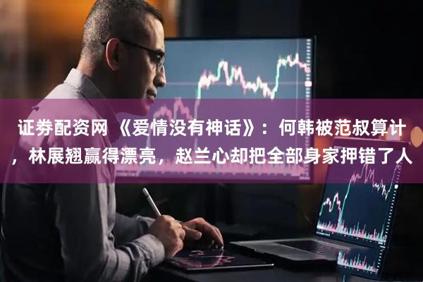 证劵配资网 《爱情没有神话》：何韩被范叔算计，林展翘赢得漂亮，赵兰心却把全部身家押错了人