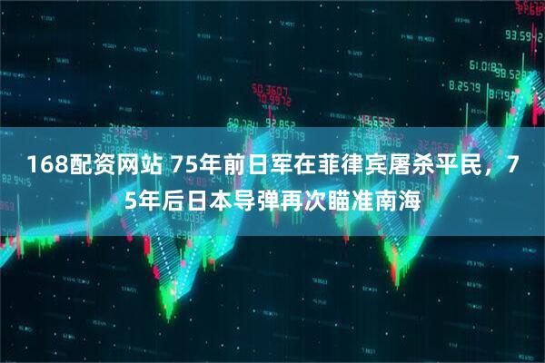 168配资网站 75年前日军在菲律宾屠杀平民，75年后日本导弹再次瞄准南海