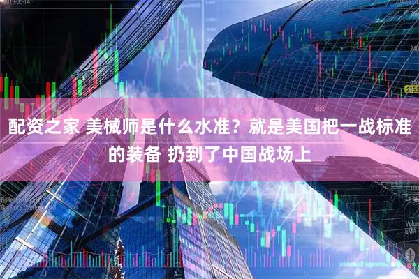 配资之家 美械师是什么水准？就是美国把一战标准的装备 扔到了中国战场上