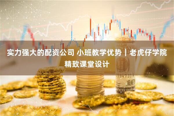 实力强大的配资公司 小班教学优势｜老虎仔学院精致课堂设计