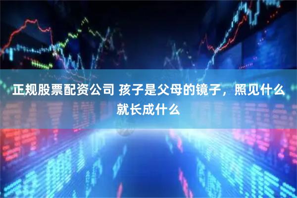 正规股票配资公司 孩子是父母的镜子，照见什么就长成什么
