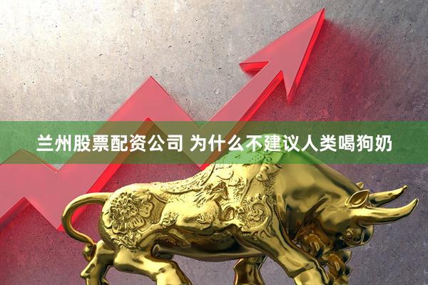兰州股票配资公司 为什么不建议人类喝狗奶