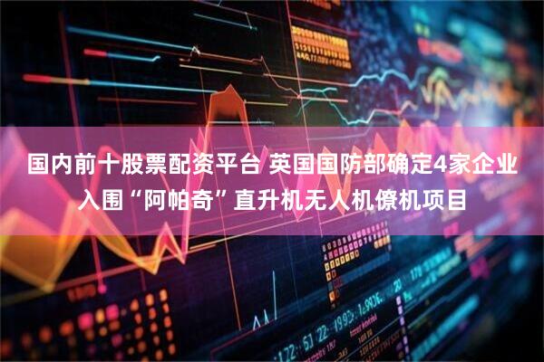 国内前十股票配资平台 英国国防部确定4家企业入围“阿帕奇”直升机无人机僚机项目
