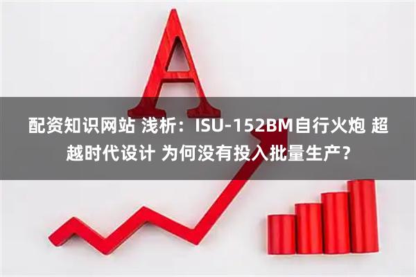 配资知识网站 浅析：ISU-152BM自行火炮 超越时代设计 为何没有投入批量生产？