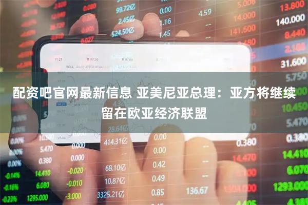 配资吧官网最新信息 亚美尼亚总理：亚方将继续留在欧亚经济联盟