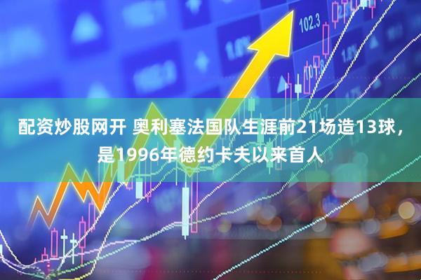 配资炒股网开 奥利塞法国队生涯前21场造13球，是1996年德约卡夫以来首人