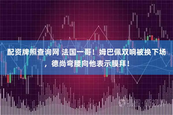 配资牌照查询网 法国一哥！姆巴佩双响被换下场，德尚弯腰向他表示膜拜！