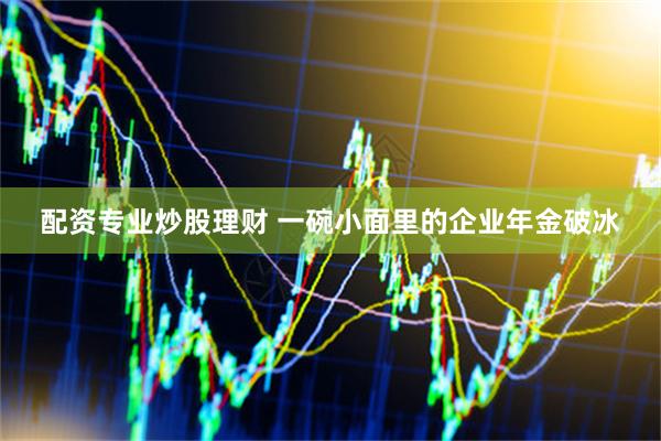 配资专业炒股理财 一碗小面里的企业年金破冰
