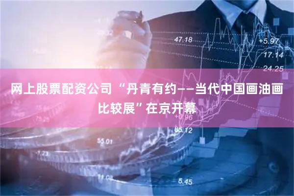 网上股票配资公司 “丹青有约——当代中国画油画比较展”在京开幕