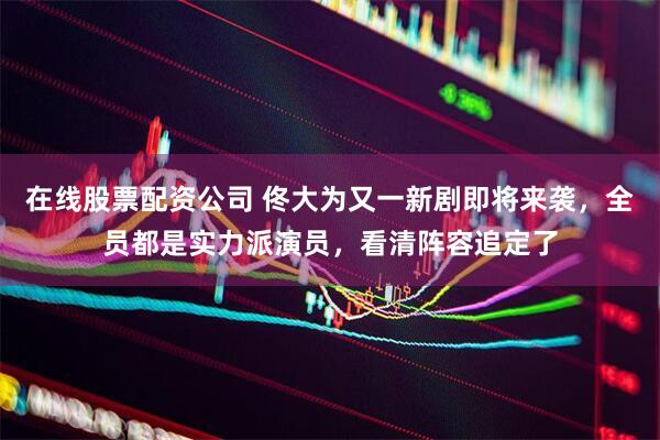 在线股票配资公司 佟大为又一新剧即将来袭，全员都是实力派演员，看清阵容追定了