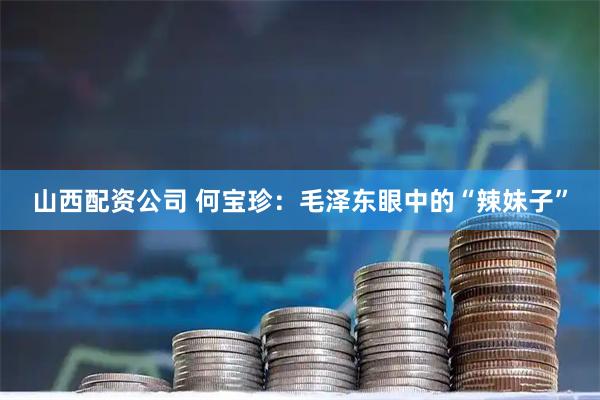山西配资公司 何宝珍：毛泽东眼中的“辣妹子”