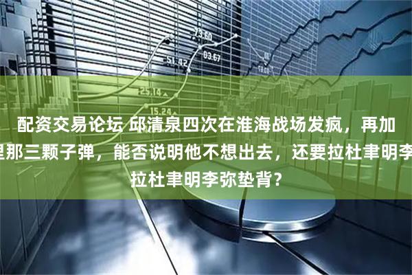 配资交易论坛 邱清泉四次在淮海战场发疯，再加上手枪里那三颗子弹，能否说明他不想出去，还要拉杜聿明李弥垫背？
