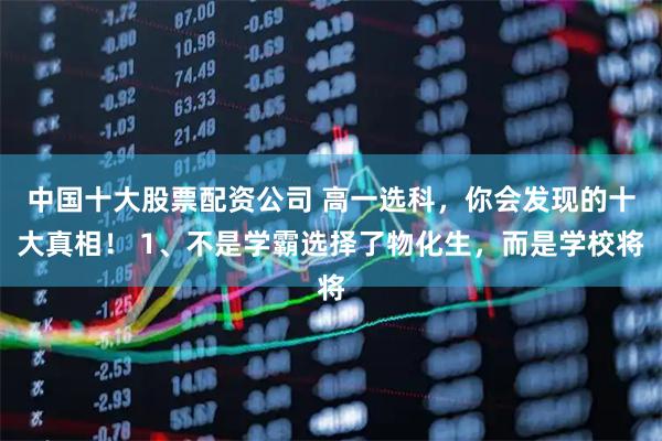 中国十大股票配资公司 高一选科，你会发现的十大真相！ 1、不是学霸选择了物化生，而是学校将