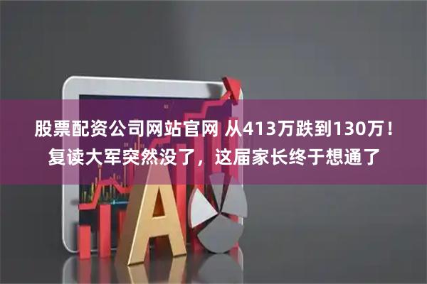 股票配资公司网站官网 从413万跌到130万！复读大军突然没了，这届家长终于想通了