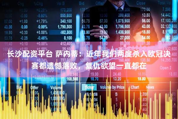 长沙配资平台 萨内蒂：近年我们两度杀入欧冠决赛都遗憾落败，复仇欲望一直都在