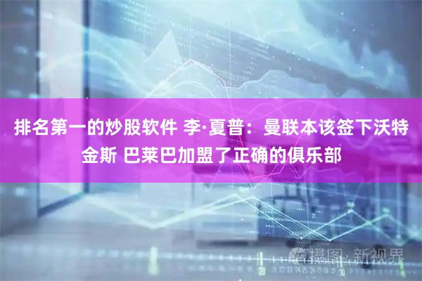 排名第一的炒股软件 李·夏普：曼联本该签下沃特金斯 巴莱巴加盟了正确的俱乐部