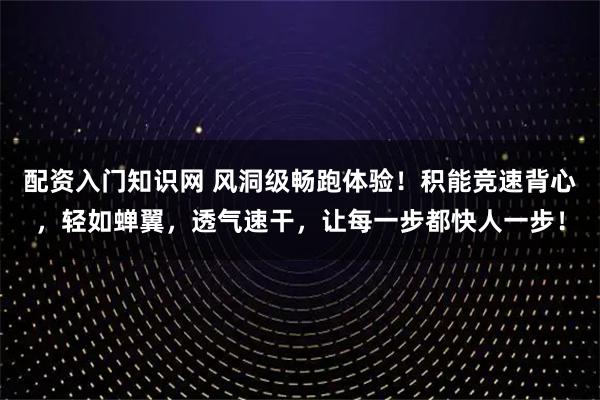 配资入门知识网 风洞级畅跑体验！积能竞速背心，轻如蝉翼，透气速干，让每一步都快人一步！