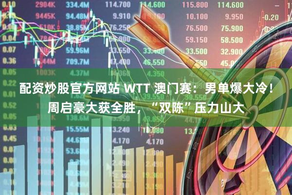 配资炒股官方网站 WTT 澳门赛：男单爆大冷！周启豪大获全胜，“双陈”压力山大