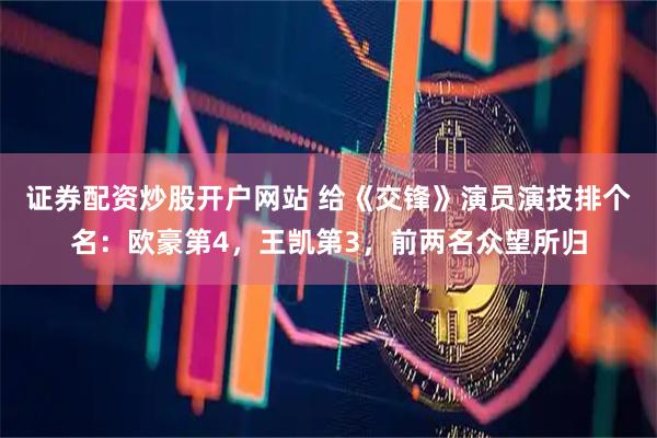 证券配资炒股开户网站 给《交锋》演员演技排个名：欧豪第4，王凯第3，前两名众望所归