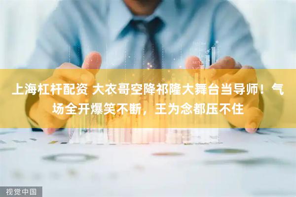 上海杠杆配资 大衣哥空降祁隆大舞台当导师！气场全开爆笑不断，王为念都压不住