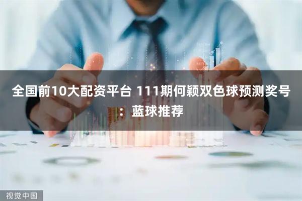 全国前10大配资平台 111期何颖双色球预测奖号：蓝球推荐
