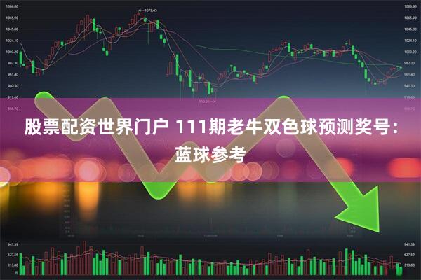 股票配资世界门户 111期老牛双色球预测奖号：蓝球参考