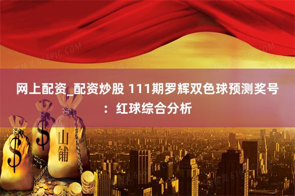 网上配资_配资炒股 111期罗辉双色球预测奖号：红球综合分析