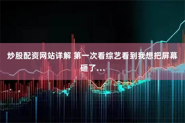 炒股配资网站详解 第一次看综艺看到我想把屏幕砸了…