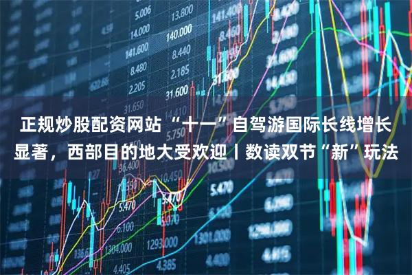 正规炒股配资网站 “十一”自驾游国际长线增长显著，西部目的地大受欢迎丨数读双节“新”玩法